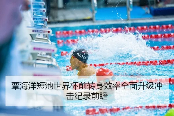覃海洋短池世界杯前转身效率全面升级冲击纪录前瞻