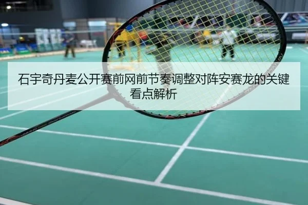 石宇奇丹麦公开赛前网前节奏调整对阵安赛龙的关键看点解析