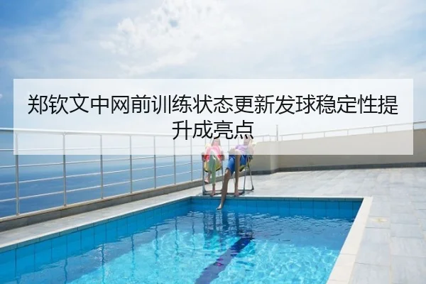 郑钦文中网前训练状态更新发球稳定性提升成亮点