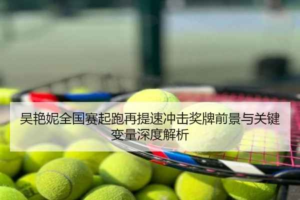 吴艳妮全国赛起跑再提速冲击奖牌前景与关键变量深度解析